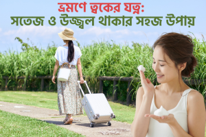 ভ্রমণে ত্বকের যত্ন: সতেজ ও উজ্জ্বল থাকার সহজ উপায়